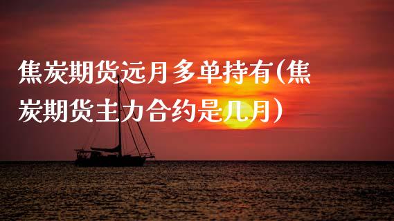 焦炭期货远月多单持有(焦炭期货主力合约是几月)_https://www.zztgc.com_期货入门_第1张