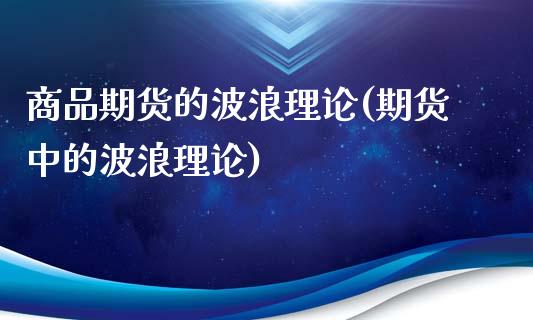 商品期货的波浪理论(期货中的波浪理论)_https://www.zztgc.com_期货开户_第1张
