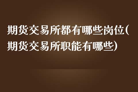 期货交易所都有哪些岗位(期货交易所职能有哪些)_https://www.zztgc.com_期货行情_第1张
