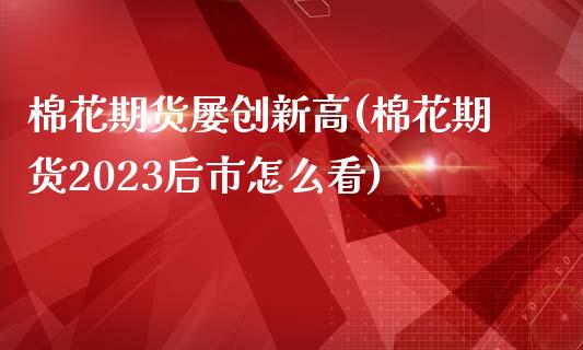 棉花期货屡创新高(棉花期货2023后市怎么看)_https://www.zztgc.com_期货入门_第1张