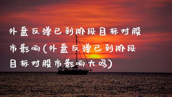 外盘反弹已到阶段目标对股市影响(外盘反弹已到阶段目标对股市影响大吗)_https://www.zztgc.com_期货行情_第1张