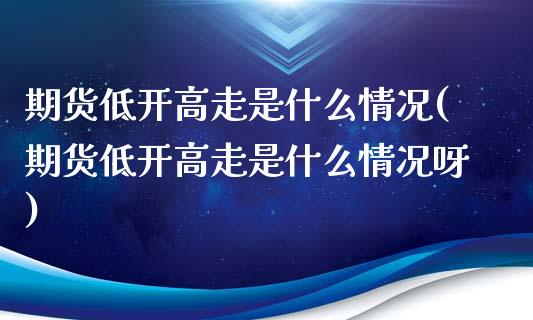 期货低开高走是什么情况(期货低开高走是什么情况呀)_期货直播_第1张_珍投期货网 期货低开高走是什么情况(期货低开高走是什么情况呀)_https://www.zztgc.com_期货直播_第1张
