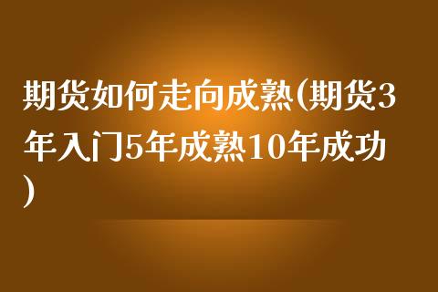 期货如何走向成熟(期货3年入门5年成熟10年成功)_https://www.zztgc.com_期货行情_第1张