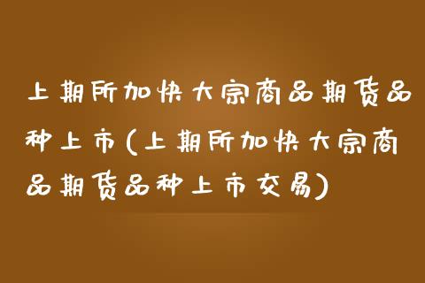 上期所加快大宗商品期货品种上市(上期所加快大宗商品期货品种上市交易)_https://www.zztgc.com_期货直播_第1张