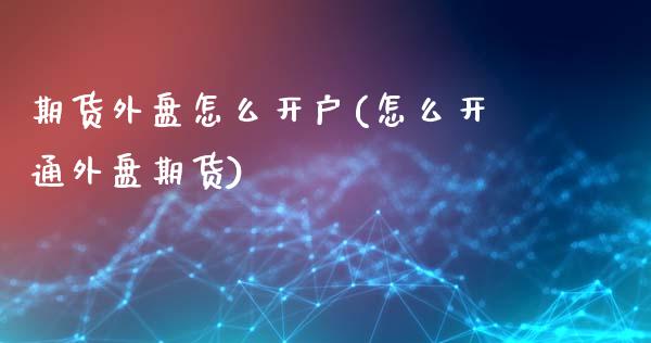 期货外盘怎么开户(怎么开通外盘期货)_https://www.zztgc.com_期货入门_第1张