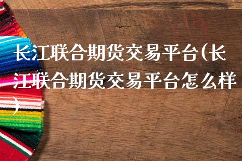 长江联合期货交易平台(长江联合期货交易平台怎么样)_https://www.zztgc.com_期货开户_第1张