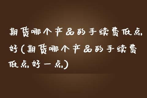 期货哪个产品的手续费低点好(期货哪个产品的手续费低点好一点)_https://www.zztgc.com_原油期货_第1张