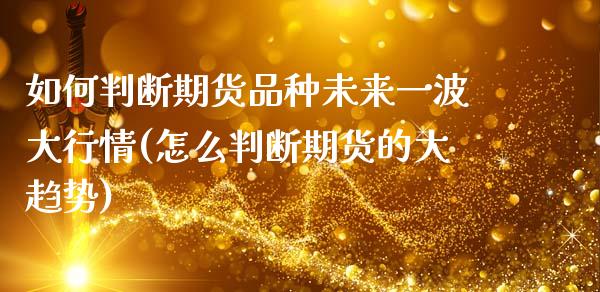 如何判断期货品种未来一波大行情(怎么判断期货的大趋势)_https://www.zztgc.com_期货直播_第1张
