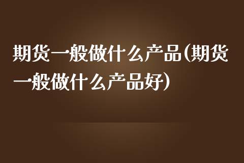 期货一般做什么产品(期货一般做什么产品好)_期货行情_第1张_珍投期货网 期货一般做什么产品(期货一般做什么产品好)_https://www.zztgc.com_期货行情_第1张