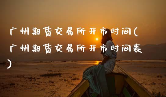 广州期货交易所开市时间(广州期货交易所开市时间表)_https://www.zztgc.com_期货开户_第1张