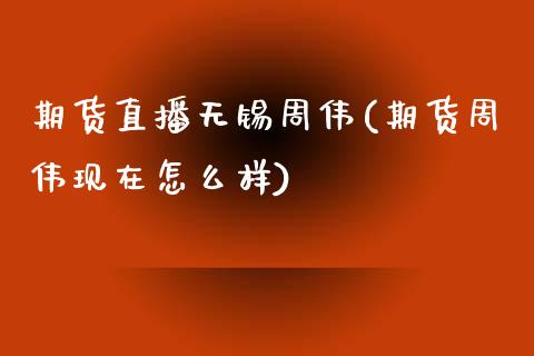 期货直播无锡周伟(期货周伟现在怎么样)_https://www.zztgc.com_期货直播_第1张