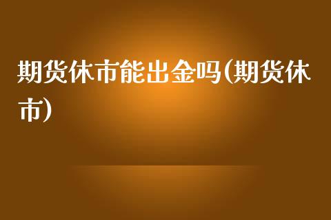 期货休市能出金吗(期货休市)_https://www.zztgc.com_期货行情_第1张