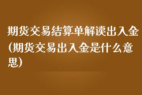 期货交易结算单解读出入金(期货交易出入金是什么意思)_https://www.zztgc.com_黄金期货_第1张