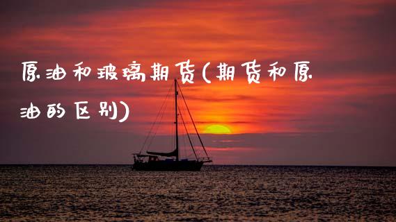 原油和玻璃期货(期货和原油的区别)_https://www.zztgc.com_期货入门_第1张