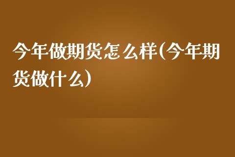 今年做期货怎么样(今年期货做什么)_https://www.zztgc.com_期货直播_第1张