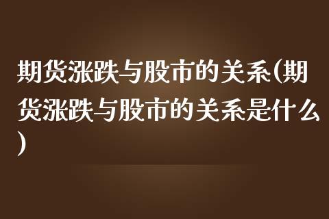 期货涨跌与股市的关系(期货涨跌与股市的关系是什么)_https://www.zztgc.com_期货行情_第1张