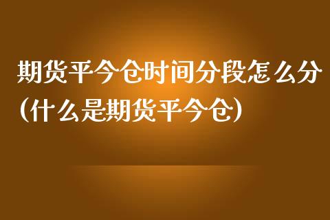 期货平今仓时间分段怎么分(什么是期货平今仓)_https://www.zztgc.com_期货行情_第1张