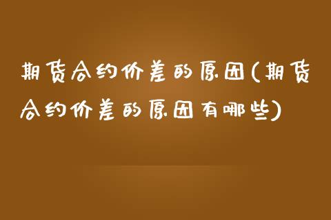 期货合约价差的原因(期货合约价差的原因有哪些)_https://www.zztgc.com_期货直播_第1张