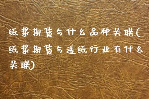 纸浆期货与什么品种关联(纸浆期货与造纸行业有什么关联)_https://www.zztgc.com_期货行情_第1张