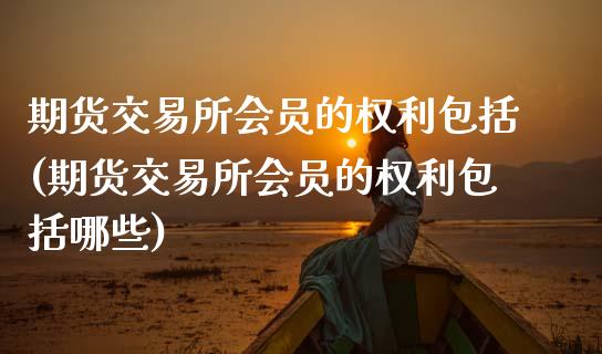 期货交易所会员的权利包括(期货交易所会员的权利包括哪些)_https://www.zztgc.com_原油期货_第1张