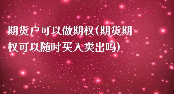 期货户可以做期权(期货期权可以随时买入卖出吗)_https://www.zztgc.com_期货行情_第1张