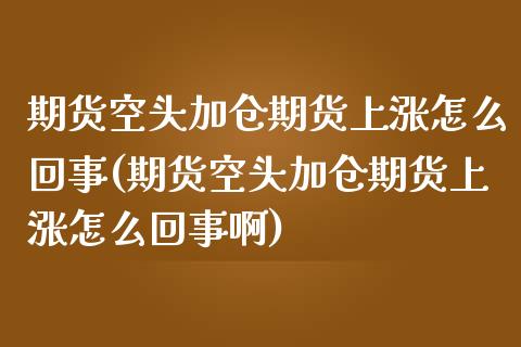 期货空头加仓期货上涨怎么回事(期货空头加仓期货上涨怎么回事啊)_https://www.zztgc.com_期货行情_第1张