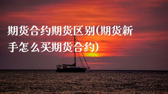 期货合约期货区别(期货新手怎么买期货合约)_https://www.zztgc.com_期货行情_第1张