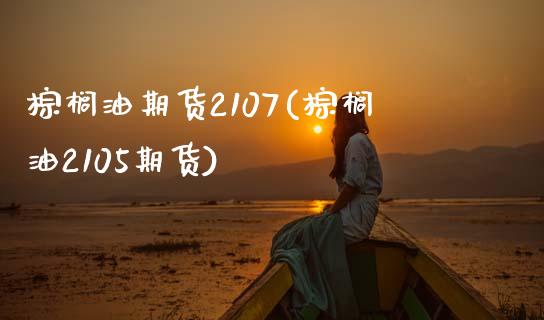 棕榈油期货2107(棕榈油2105期货)_https://www.zztgc.com_期货行情_第1张