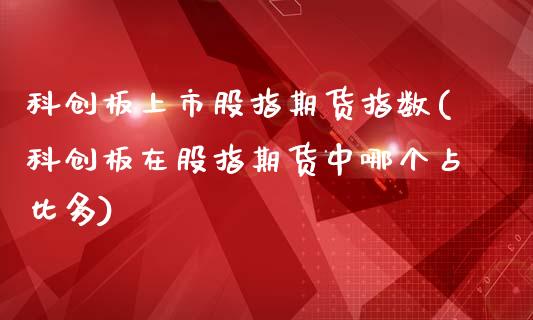 科创板上市股指期货指数(科创板在股指期货中哪个占比多)_https://www.zztgc.com_期货入门_第1张