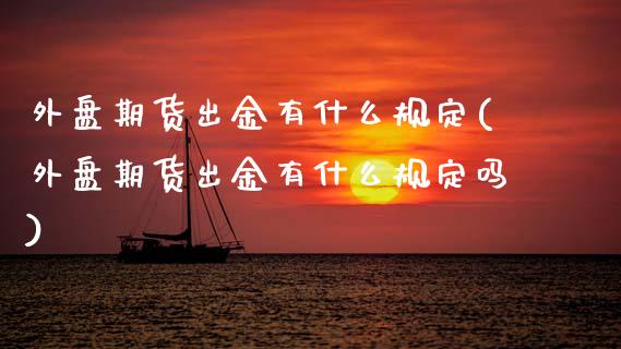 外盘期货出金有什么规定(外盘期货出金有什么规定吗)_https://www.zztgc.com_黄金期货_第1张