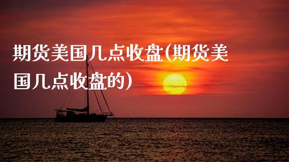 期货美国几点收盘(期货美国几点收盘的)_https://www.zztgc.com_期货行情_第1张