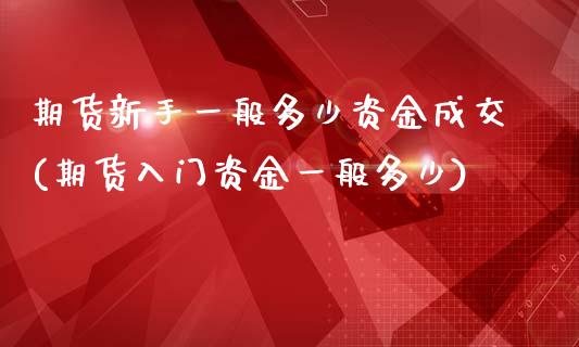 期货新手一般多少资金成交(期货入门资金一般多少)_https://www.zztgc.com_期货行情_第1张