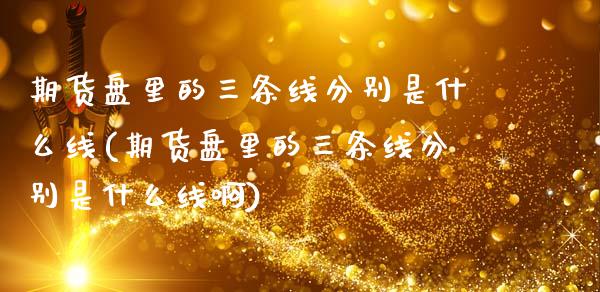 期货盘里的三条线分别是什么线(期货盘里的三条线分别是什么线啊)_https://www.zztgc.com_黄金期货_第1张