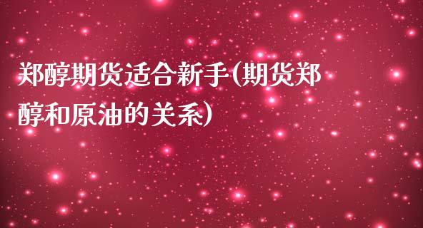郑醇期货适合新手(期货郑醇和原油的关系)_https://www.zztgc.com_期货行情_第1张
