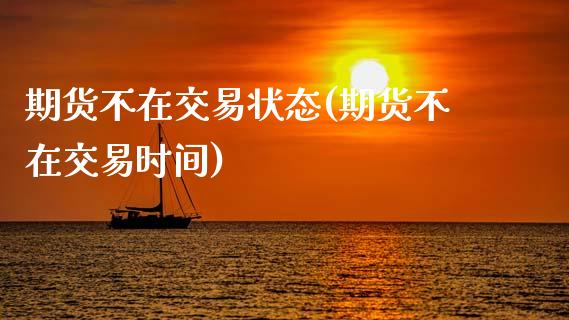 期货不在交易状态(期货不在交易时间)_https://www.zztgc.com_期货入门_第1张