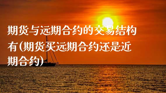 期货与远期合约的交易结构有(期货买远期合约还是近期合约)_https://www.zztgc.com_期货行情_第1张