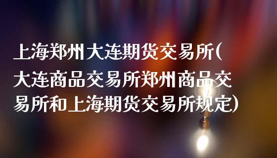 上海郑州大连期货交易所(大连商品交易所郑州商品交易所和上海期货交易所规定)_https://www.zztgc.com_期货开户_第1张