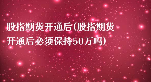 股指期货开通后(股指期货开通后必须保持50万吗)_https://www.zztgc.com_原油期货_第1张
