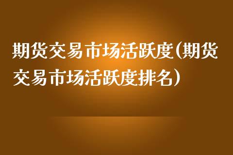期货交易市场活跃度(期货交易市场活跃度排名)_https://www.zztgc.com_期货直播_第1张