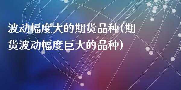 波动幅度大的期货品种(期货波动幅度巨大的品种)_https://www.zztgc.com_原油期货_第1张