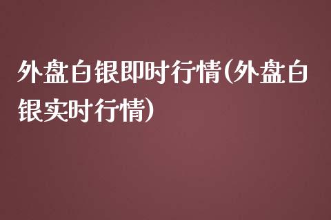 外盘白银即时行情(外盘白银实时行情)_https://www.zztgc.com_期货开户_第1张