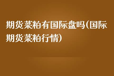 期货菜粕有国际盘吗(国际期货菜粕行情)_https://www.zztgc.com_期货直播_第1张