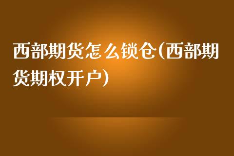 西部期货怎么锁仓(西部期货期权开户)_https://www.zztgc.com_期货行情_第1张