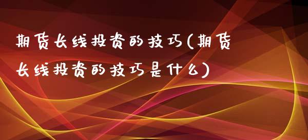 期货长线投资的技巧(期货长线投资的技巧是什么)_https://www.zztgc.com_期货直播_第1张