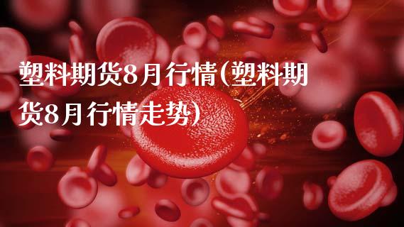 塑料期货8月行情(塑料期货8月行情走势)_https://www.zztgc.com_期货直播_第1张