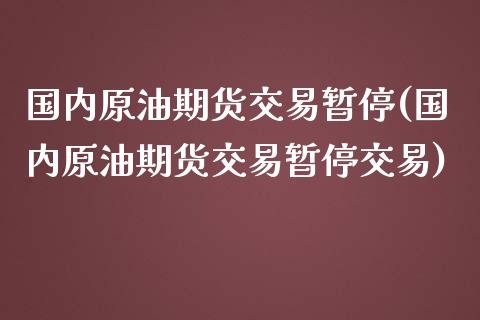 国内原油期货交易暂停(国内原油期货交易暂停交易)_https://www.zztgc.com_原油期货_第1张