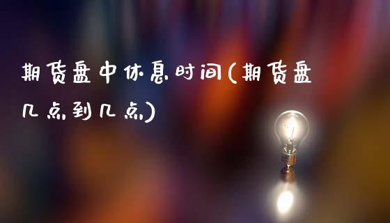 期货盘中休息时间(期货盘几点到几点)_https://www.zztgc.com_期货行情_第1张