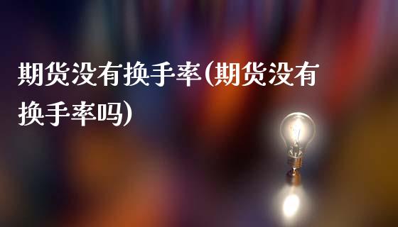期货没有换手率(期货没有换手率吗)_https://www.zztgc.com_期货直播_第1张