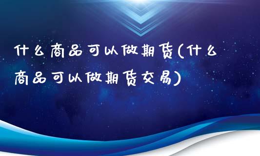 什么商品可以做期货(什么商品可以做期货交易)_https://www.zztgc.com_黄金期货_第1张
