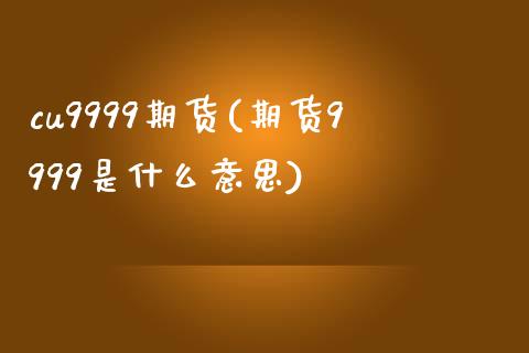 cu9999期货(期货9999是什么意思)_https://www.zztgc.com_原油期货_第1张
